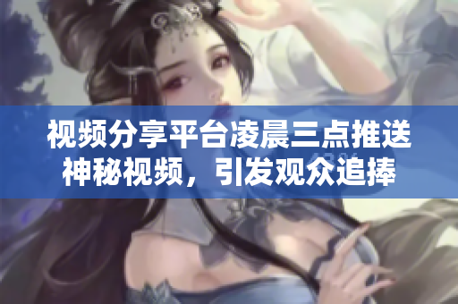 视频分享平台凌晨三点推送神秘视频，引发观众追捧