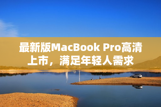 最新版MacBook Pro高清上市，满足年轻人需求
