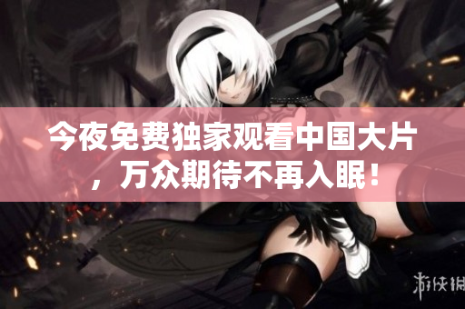 今夜免费独家观看中国大片，万众期待不再入眠！