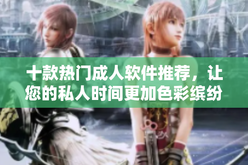 十款热门成人软件推荐，让您的私人时间更加色彩缤纷