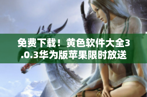 免费下载！黄色软件大全3.0.3华为版苹果限时放送