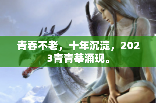 青春不老，十年沉淀，2023青青莘涌现。