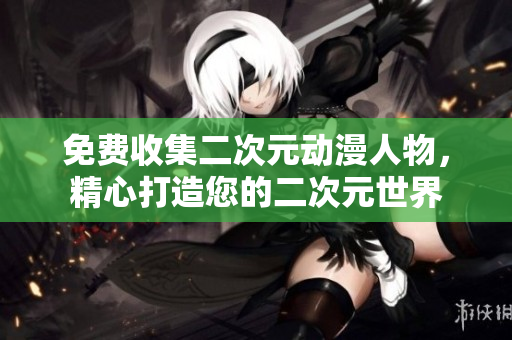 免费收集二次元动漫人物，精心打造您的二次元世界