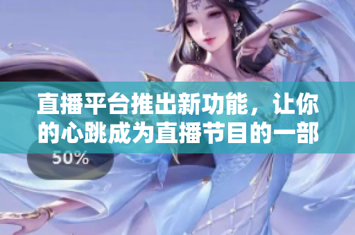 直播平台推出新功能，让你的心跳成为直播节目的一部分