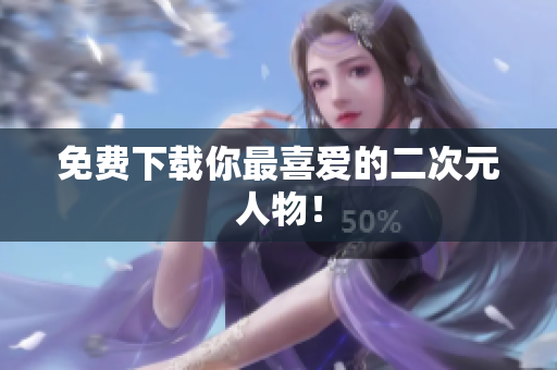 免费下载你最喜爱的二次元人物！