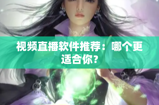 视频直播软件推荐：哪个更适合你？