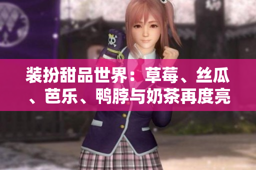 装扮甜品世界：草莓、丝瓜、芭乐、鸭脖与奶茶再度亮相