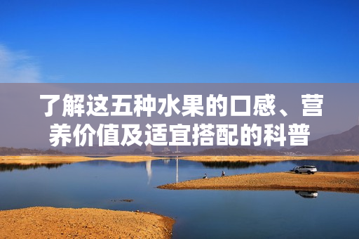 了解这五种水果的口感、营养价值及适宜搭配的科普