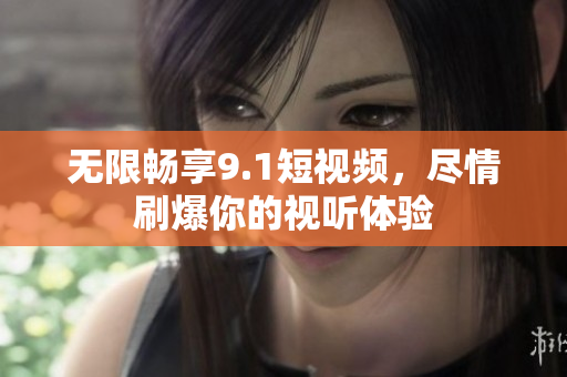 无限畅享9.1短视频，尽情刷爆你的视听体验
