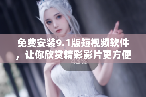 免费安装9.1版短视频软件，让你欣赏精彩影片更方便。