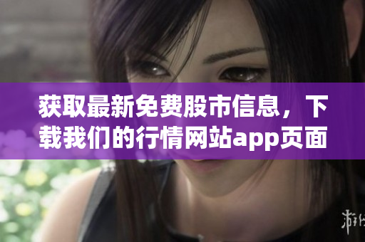 获取最新免费股市信息，下载我们的行情网站app页面！