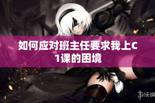 如何应对班主任要求我上C1课的困境