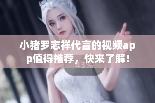 小猪罗志祥代言的视频app值得推荐，快来了解！