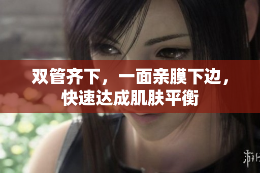 双管齐下，一面亲膜下边，快速达成肌肤平衡