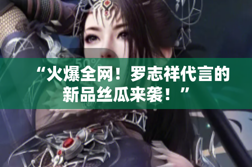 “火爆全网！罗志祥代言的新品丝瓜来袭！”
