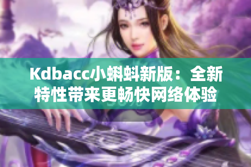 Kdbacc小蝌蚪新版：全新特性带来更畅快网络体验