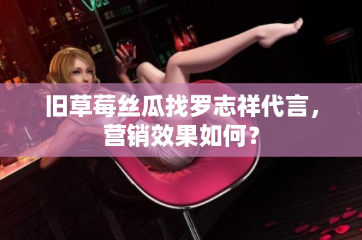 旧草莓丝瓜找罗志祥代言，营销效果如何？