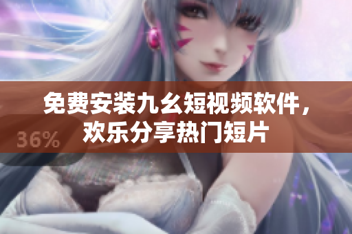 免费安装九幺短视频软件，欢乐分享热门短片