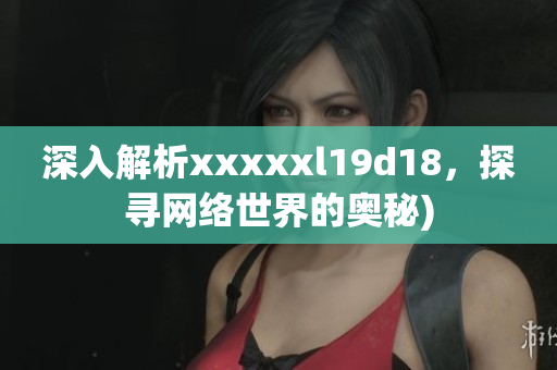 深入解析xxxxxl19d18，探寻网络世界的奥秘)