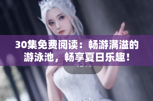 30集免费阅读：畅游满溢的游泳池，畅享夏日乐趣！