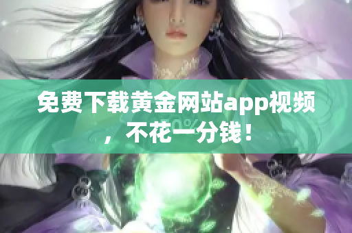 免费下载黄金网站app视频，不花一分钱！