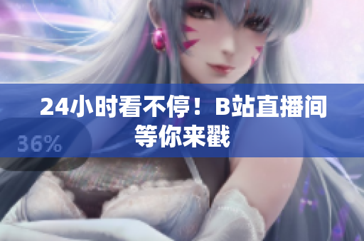 24小时看不停！B站直播间等你来戳