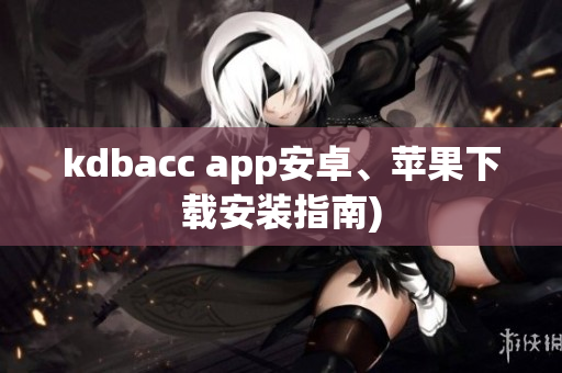 kdbacc app安卓、苹果下载安装指南)