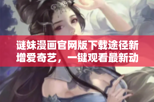 谜妹漫画官网版下载途径新增爱奇艺，一键观看最新动漫！