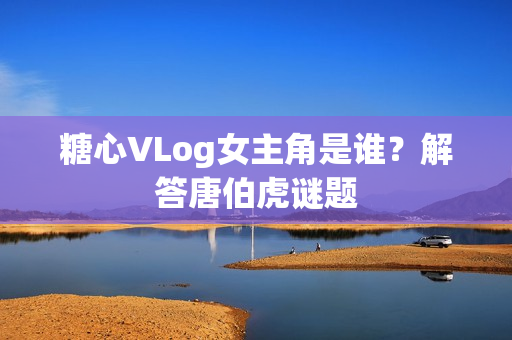 糖心VLog女主角是谁？解答唐伯虎谜题