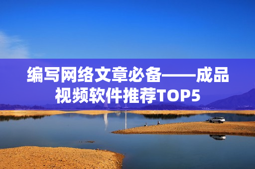 编写网络文章必备——成品视频软件推荐TOP5