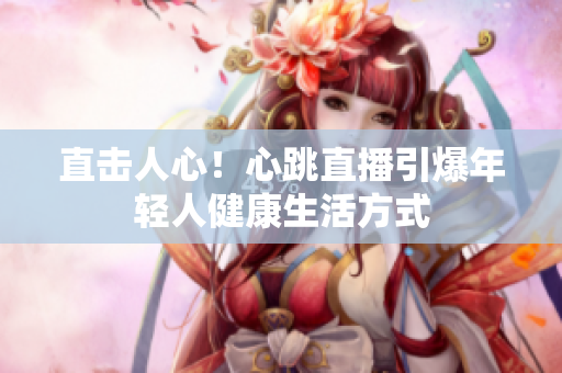 直击人心！心跳直播引爆年轻人健康生活方式