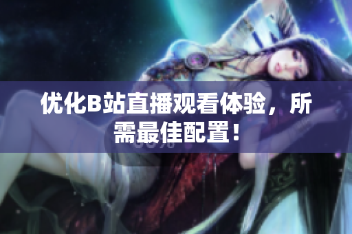 优化B站直播观看体验，所需最佳配置！