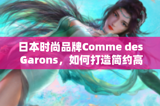 日本时尚品牌Comme des Garons，如何打造简约高级的商务造型？
