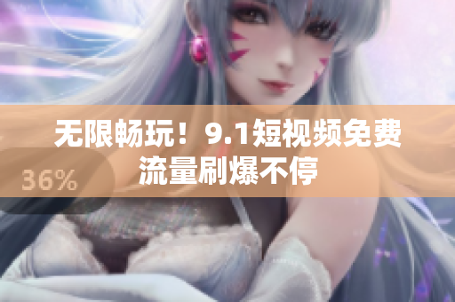 无限畅玩！9.1短视频免费流量刷爆不停