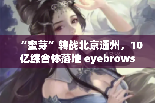 “蜜芽”转战北京通州，10亿综合体落地 eyebrows