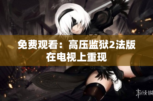 免费观看：高压监狱2法版在电视上重现