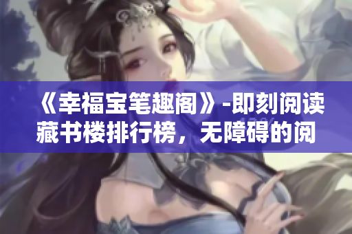 《幸福宝笔趣阁》-即刻阅读藏书楼排行榜，无障碍的阅读体验