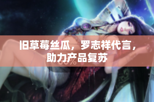 旧草莓丝瓜，罗志祥代言，助力产品复苏