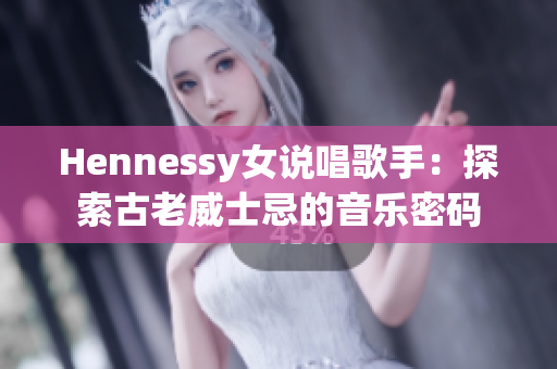 Hennessy女说唱歌手：探索古老威士忌的音乐密码