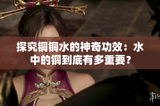 探究铜铜水的神奇功效：水中的铜到底有多重要？