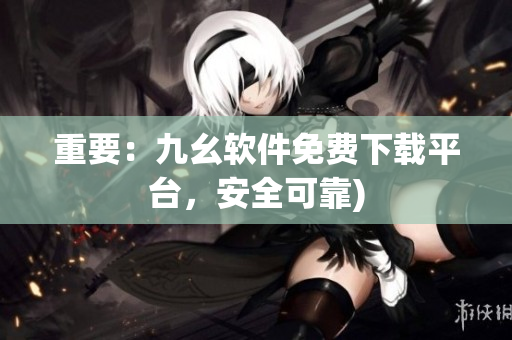 重要：九幺软件免费下载平台，安全可靠)