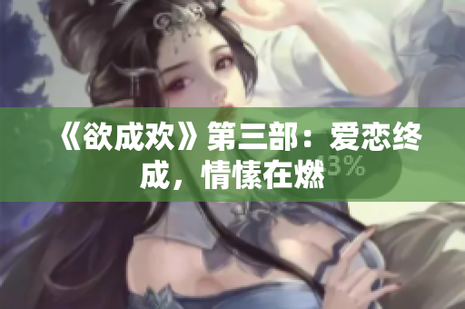 《欲成欢》第三部：爱恋终成，情愫在燃