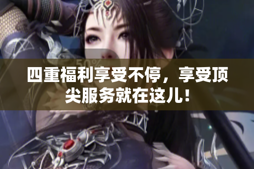 四重福利享受不停，享受顶尖服务就在这儿！