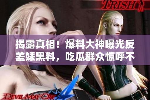 揭露真相！爆料大神曝光反差婊黑料，吃瓜群众惊呼不止