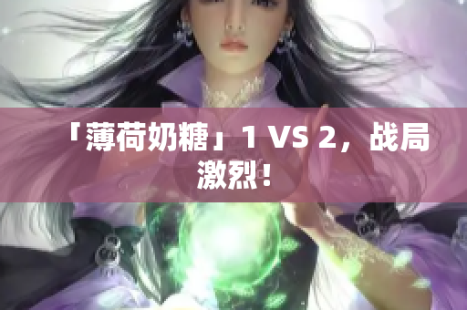 「薄荷奶糖」1 VS 2，战局激烈！