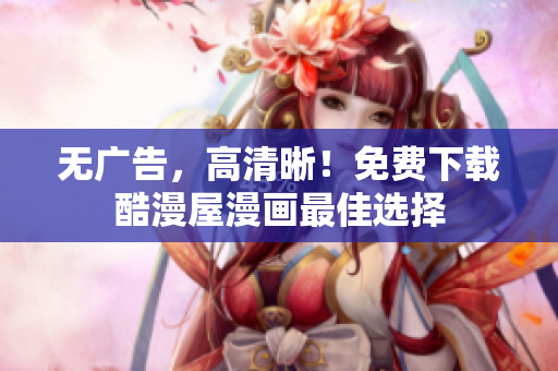 无广告，高清晰！免费下载酷漫屋漫画最佳选择