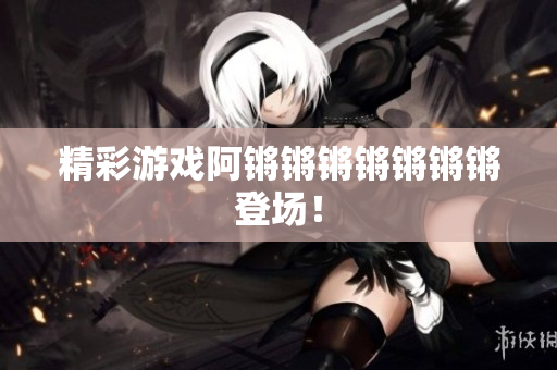 精彩游戏阿锵锵锵锵锵锵锵登场！