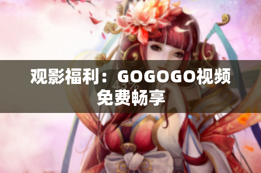 观影福利：GOGOGO视频免费畅享