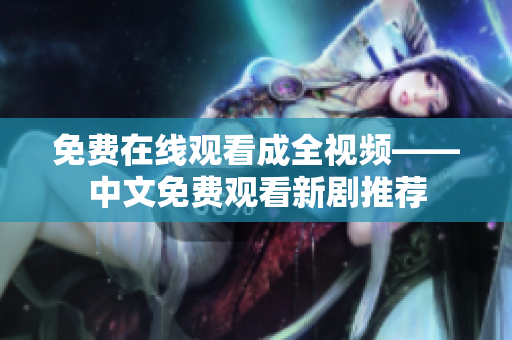 免费在线观看成全视频——中文免费观看新剧推荐