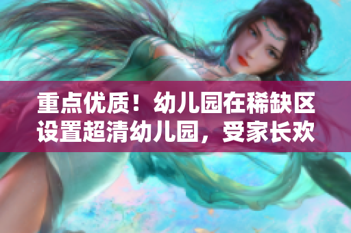 重点优质！幼儿园在稀缺区设置超清幼儿园，受家长欢迎